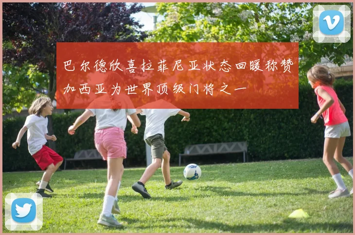 巴尔德欣喜拉菲尼亚状态回暖称赞加西亚为世界顶级门将之一