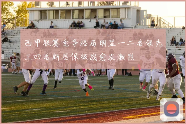 西甲联赛竞争格局明显一二名领先三四名断层保级战愈发激烈