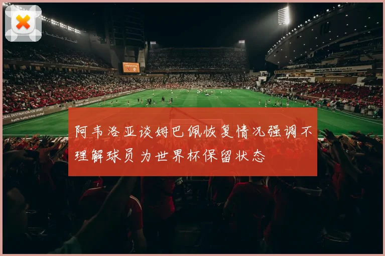 阿韦洛亚谈姆巴佩恢复情况强调不理解球员为世界杯保留状态
