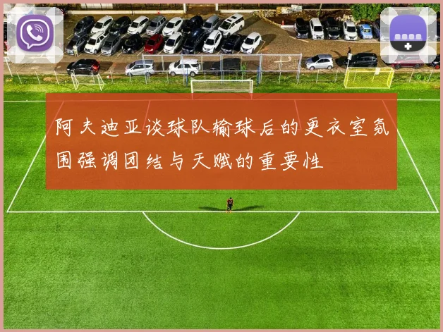 阿夫迪亚谈球队输球后的更衣室氛围强调团结与天赋的重要性