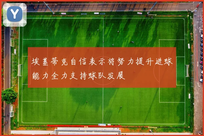 埃基蒂克自信表示将努力提升进球能力全力支持球队发展