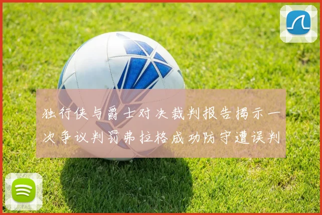 独行侠与爵士对决裁判报告揭示一次争议判罚弗拉格成功防守遭误判