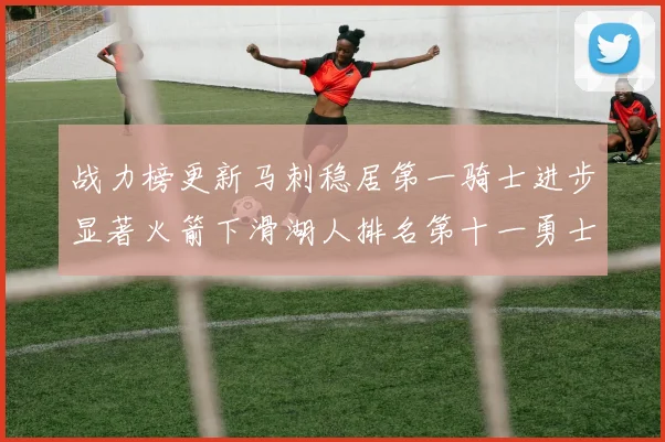战力榜更新马刺稳居第一骑士进步显著火箭下滑湖人排名第十一勇士继续低迷