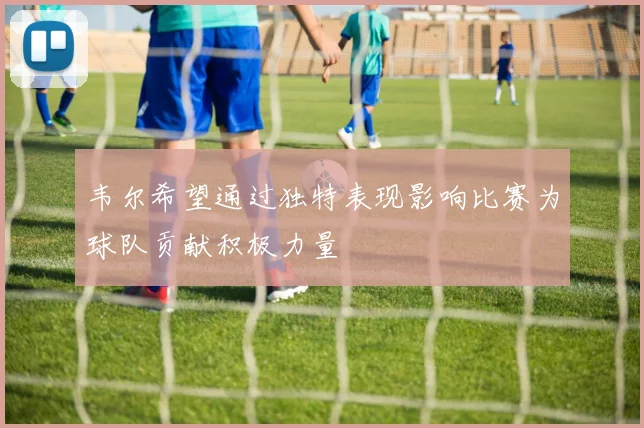 韦尔希望通过独特表现影响比赛为球队贡献积极力量