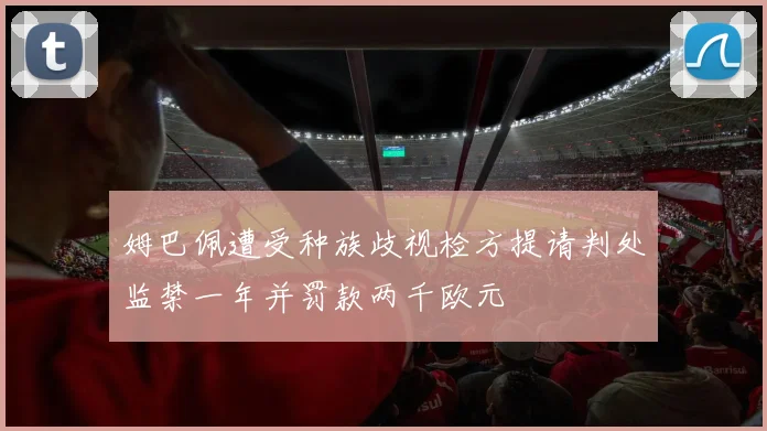 姆巴佩遭受种族歧视检方提请判处监禁一年并罚款两千欧元