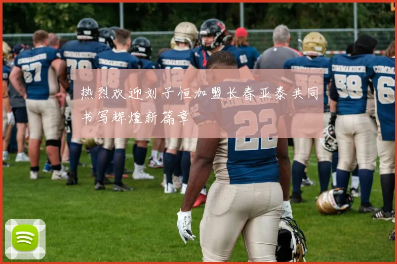 热烈欢迎刘子恒加盟长春亚泰共同书写辉煌新篇章