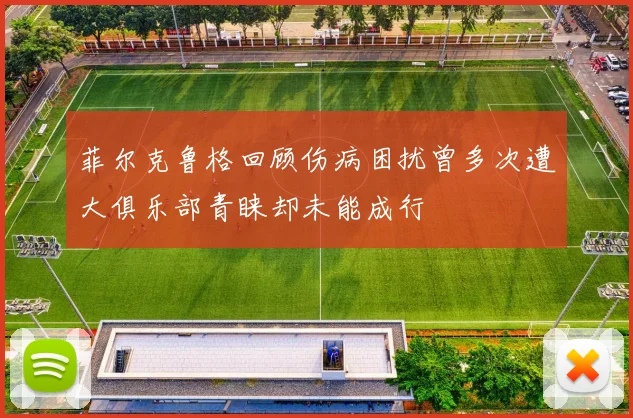 菲尔克鲁格回顾伤病困扰曾多次遭大俱乐部青睐却未能成行