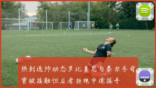 热刺选帅动态罗比基恩与泰尔齐奇曾被接触但后者拒绝中途接手