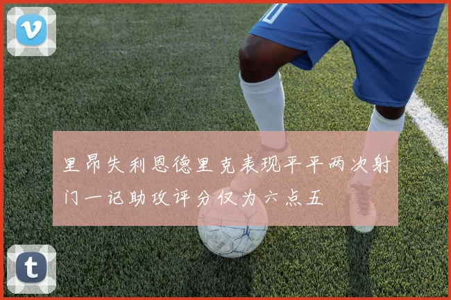 里昂失利恩德里克表现平平两次射门一记助攻评分仅为六点五