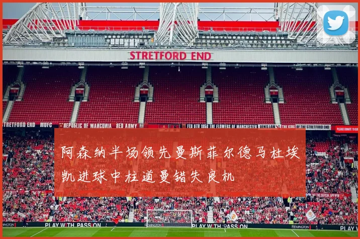 阿森纳半场领先曼斯菲尔德马杜埃凯进球中柱道曼错失良机