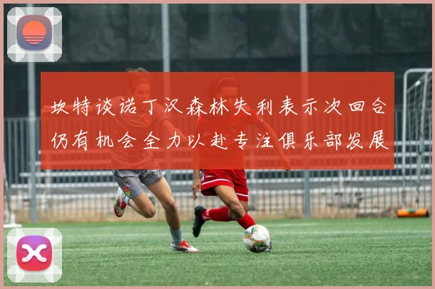 坎特谈诺丁汉森林失利表示次回合仍有机会全力以赴专注俱乐部发展