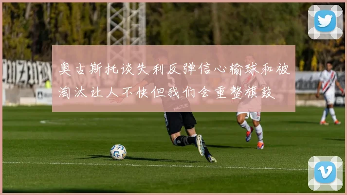 奥古斯托谈失利反弹信心输球和被淘汰让人不快但我们会重整旗鼓