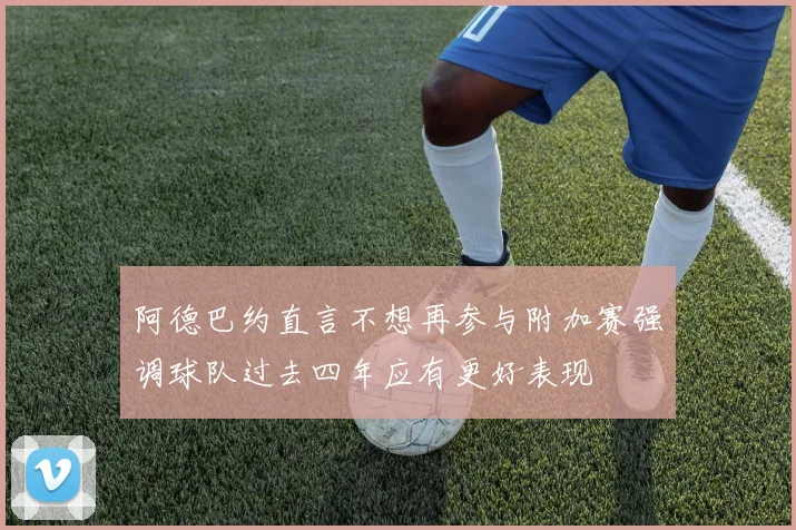 阿德巴约直言不想再参与附加赛强调球队过去四年应有更好表现