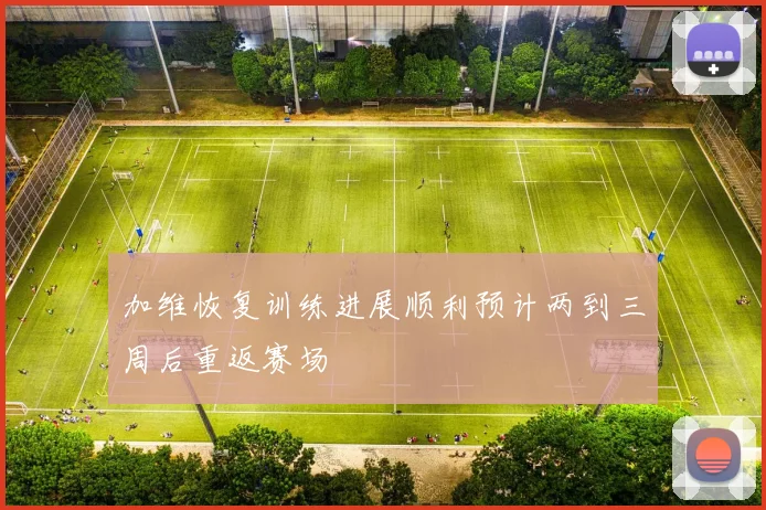 加维恢复训练进展顺利预计两到三周后重返赛场