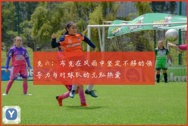 克六：布克在风雨中坚定不移的领导力与对球队的无私热爱