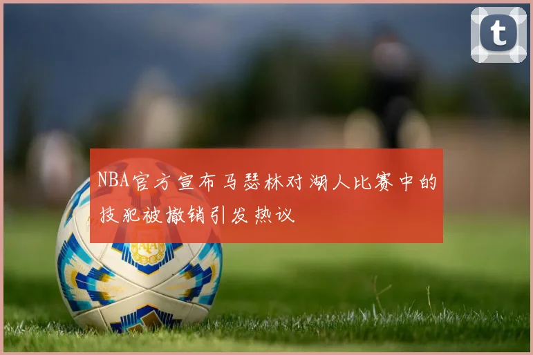NBA官方宣布马瑟林对湖人比赛中的技犯被撤销引发热议
