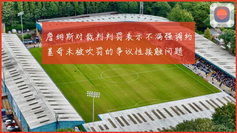 詹姆斯对裁判判罚表示不满强调约基奇未被吹罚的争议性接触问题
