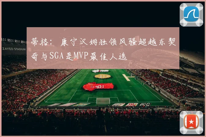 蒂格：康宁汉姆独领风骚超越东契奇与SGA是MVP最佳人选