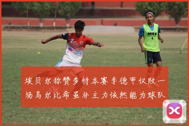 埃贝尔称赞多特本赛季德甲仅败一场乌尔比希虽非主力依然能为球队贡献力量