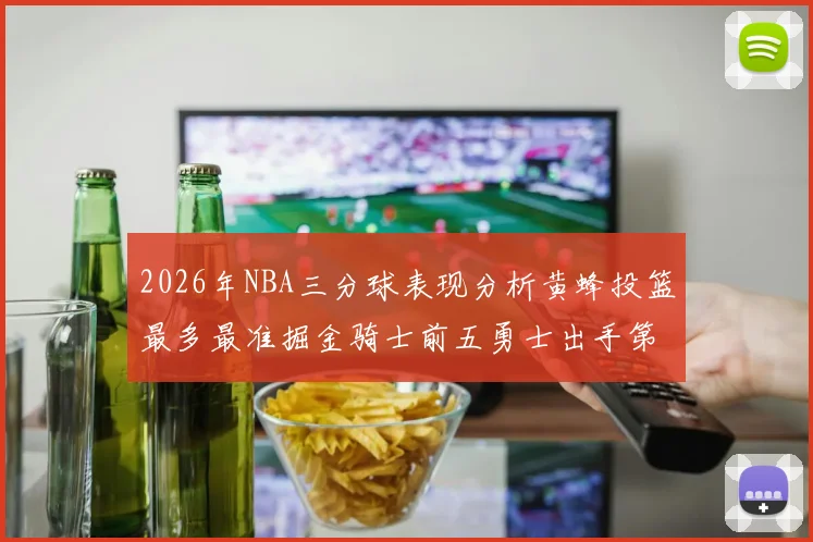 2026年NBA三分球表现分析黄蜂投篮最多最准掘金骑士前五勇士出手第二