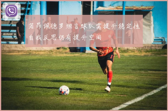 若昂佩德罗坦言球队需提升稳定性自我反思仍有提升空间