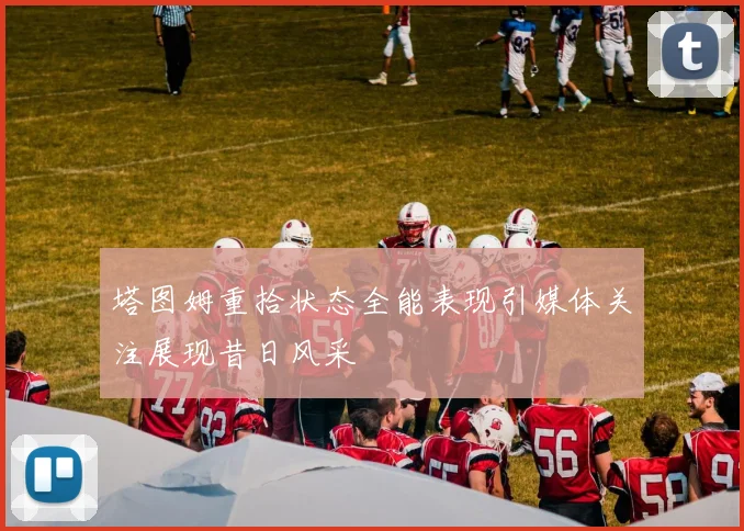 塔图姆重拾状态全能表现引媒体关注展现昔日风采