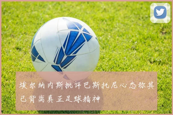 埃尔纳内斯批评巴斯托尼心态称其已背离真正足球精神