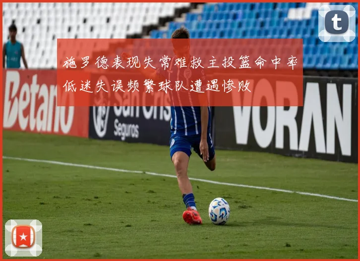 施罗德表现失常难救主投篮命中率低迷失误频繁球队遭遇惨败