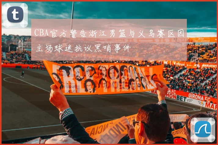 CBA官方警告浙江男篮与义乌赛区因主场球迷抗议黑哨事件