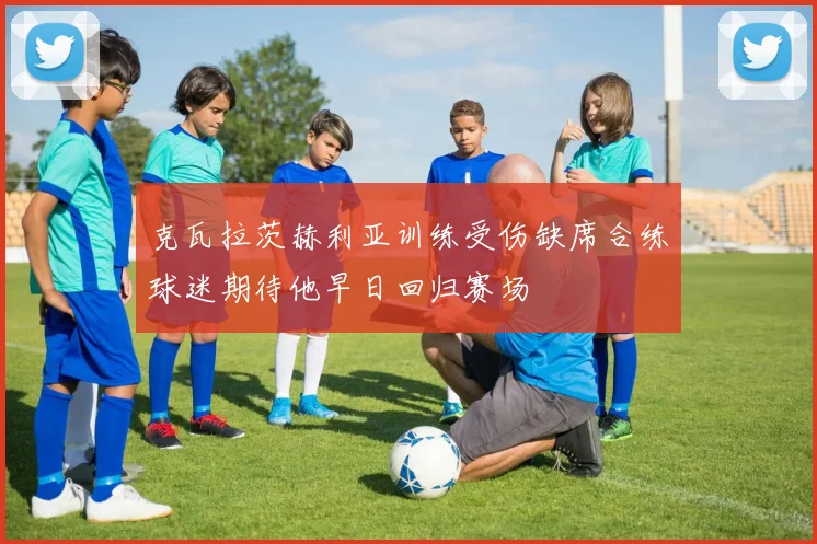 克瓦拉茨赫利亚训练受伤缺席合练球迷期待他早日回归赛场