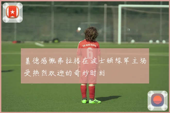 基德感慨弗拉格在波士顿绿军主场受热烈欢迎的奇妙时刻