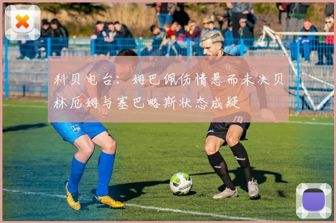 科贝电台：姆巴佩伤情悬而未决贝林厄姆与塞巴略斯状态成疑