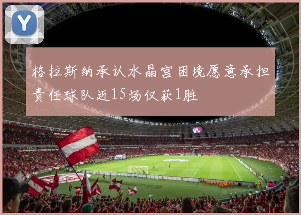 格拉斯纳承认水晶宫困境愿意承担责任球队近15场仅获1胜