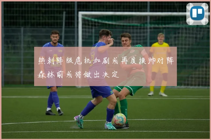 热刺降级危机加剧或再度换帅对阵森林前或将做出决定